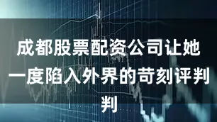 成都股票配资公司让她一度陷入外界的苛刻评判