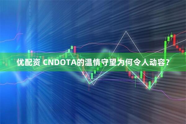 优配资 CNDOTA的温情守望为何令人动容？