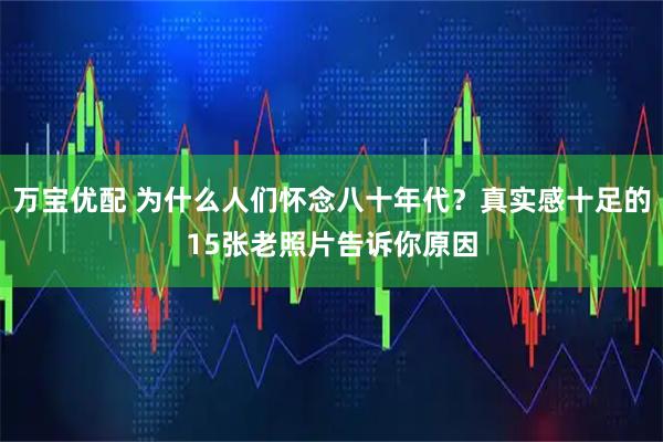 万宝优配 为什么人们怀念八十年代？真实感十足的15张老照片告诉你原因