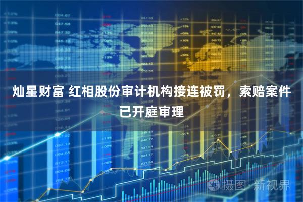 灿星财富 红相股份审计机构接连被罚，索赔案件已开庭审理