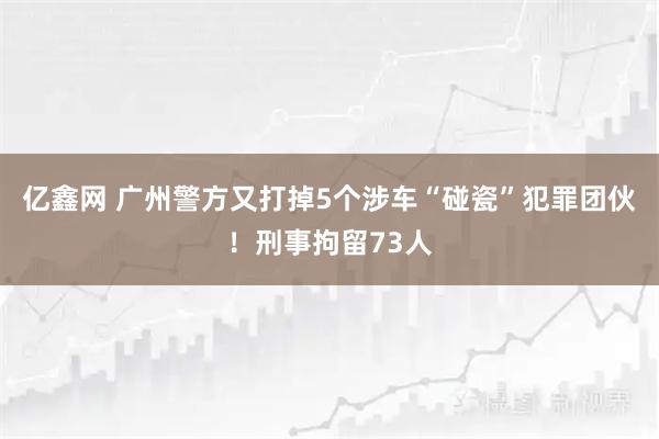 亿鑫网 广州警方又打掉5个涉车“碰瓷”犯罪团伙！刑事拘留73人