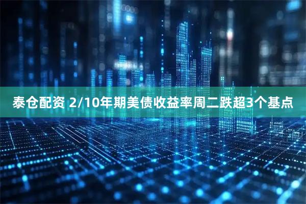 泰仓配资 2/10年期美债收益率周二跌超3个基点