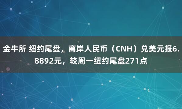 金牛所 纽约尾盘，离岸人民币（CNH）兑美元报6.8892元，较周一纽约尾盘271点