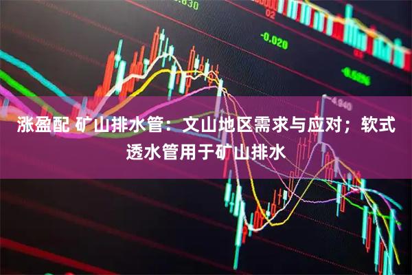 涨盈配 矿山排水管：文山地区需求与应对；软式透水管用于矿山排水
