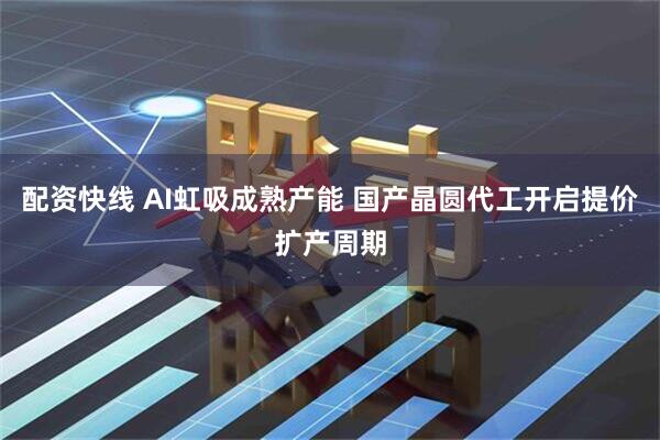 配资快线 AI虹吸成熟产能 国产晶圆代工开启提价扩产周期
