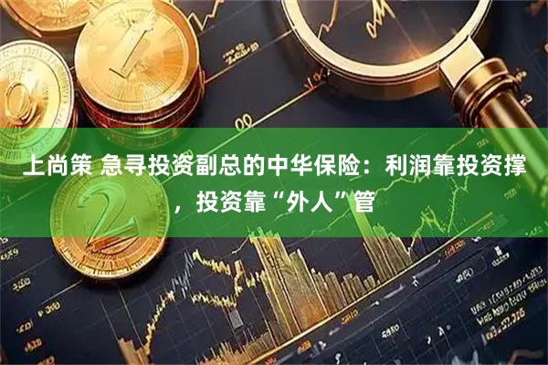 上尚策 急寻投资副总的中华保险：利润靠投资撑，投资靠“外人”管