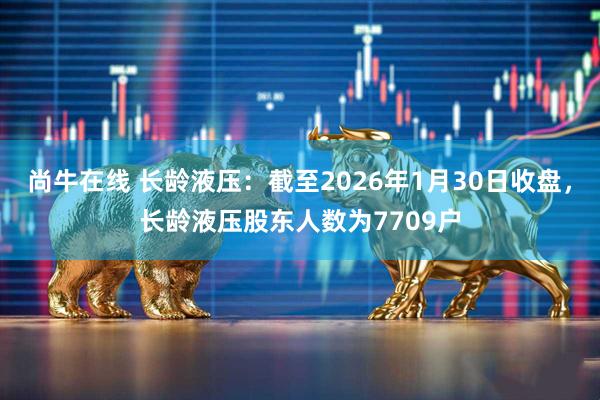 尚牛在线 长龄液压：截至2026年1月30日收盘，长龄液压股东人数为7709户
