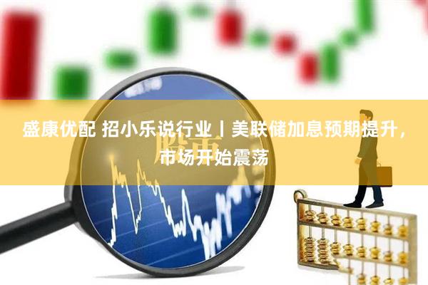 盛康优配 招小乐说行业丨美联储加息预期提升，市场开始震荡