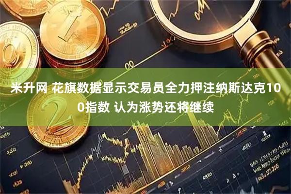 米升网 花旗数据显示交易员全力押注纳斯达克100指数 认为涨势还将继续