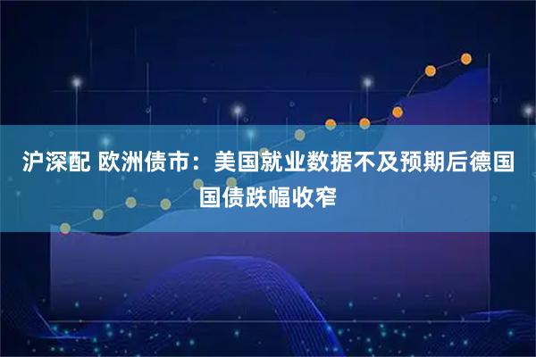 沪深配 欧洲债市：美国就业数据不及预期后德国国债跌幅收窄